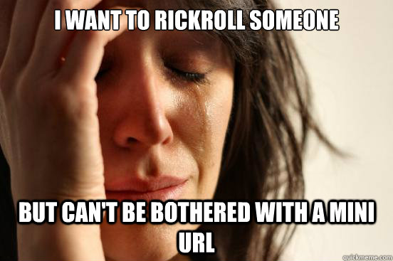 I want to Rickroll someone But can't be bothered with a mini url  First World Problems