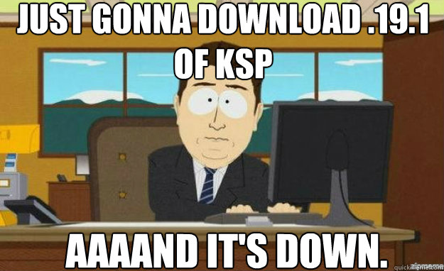 Just gonna download .19.1 of KSP AAAAND It's down. - Just gonna download .19.1 of KSP AAAAND It's down.  aaaand its gone
