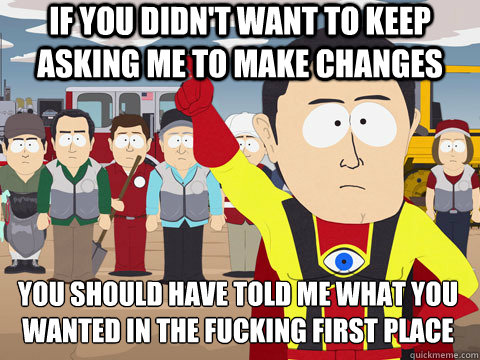 if you didn't want to keep asking me to make changes you should have told me what you wanted in the fucking first place  Captain Hindsight