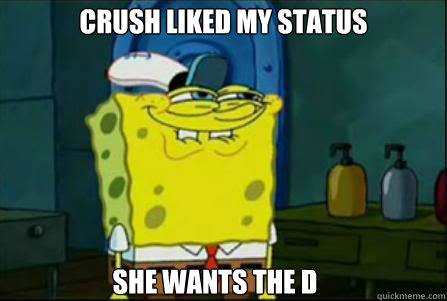 crush liked my status She wants the D  