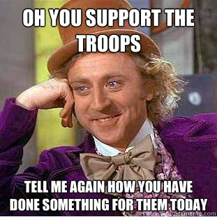 oh you support the troops tell me again how you have done something for them today  Condescending Wonka