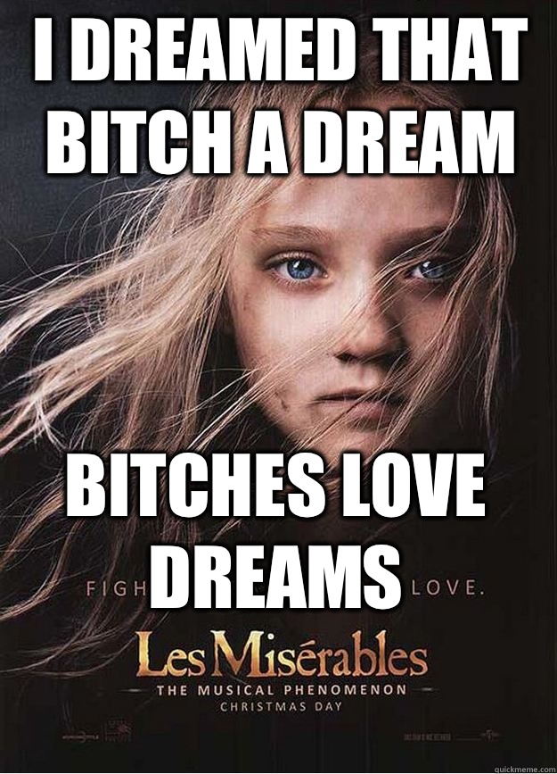 I dreamed that bitch a dream Bitches love dreams  Les Miserables