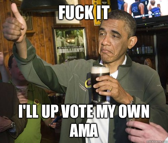 Fuck it I'll up vote my own AMA  Upvoting Obama