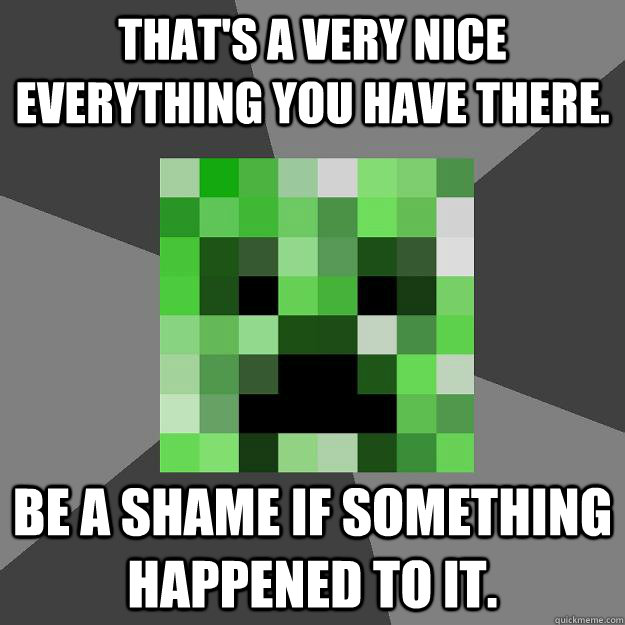 That's a very nice everything you have there. Be a shame if something happened to it. - That's a very nice everything you have there. Be a shame if something happened to it.  Creeper