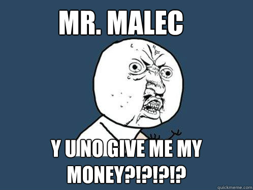 Mr. malec y u no give me my money?!?!?!?  Y U No