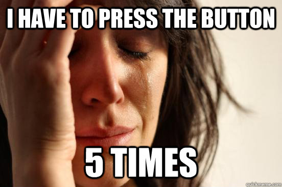 I have to press the button 5 times  First World Problems