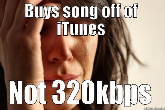 BUYS SONG OFF OF ITUNES NOT 320KBPS First World Problems