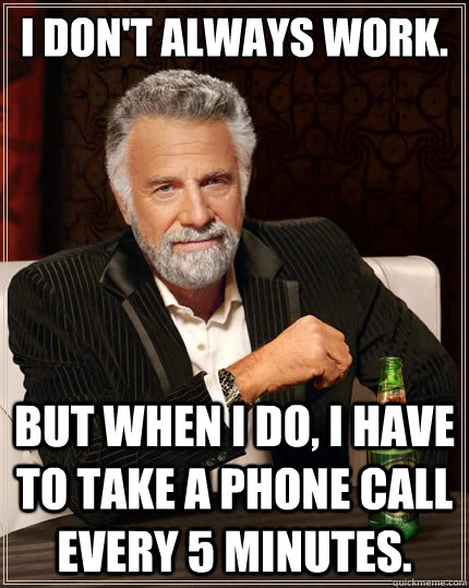 I don't always work. But when i do, I have to take a phone call every 5 minutes. - I don't always work. But when i do, I have to take a phone call every 5 minutes.  The Most Interesting Man In The World