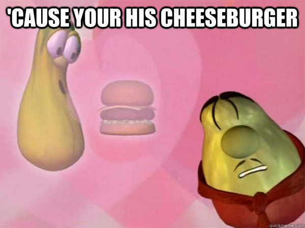 'cause your his cheeseburger   Veggie Tales Cheeseburger