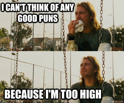 I can't think of any good puns because I'm too high - I can't think of any good puns because I'm too high  First World Stoner Problems