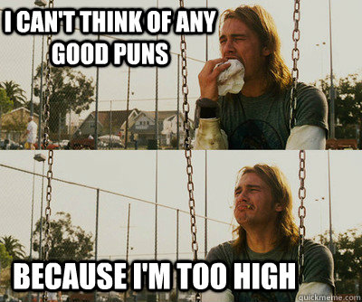 I can't think of any good puns because I'm too high  First World Stoner Problems