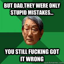 But dad,they were only stupid mistakes... YOU STILL FUCKING GOT IT WRONG  Asian Dad