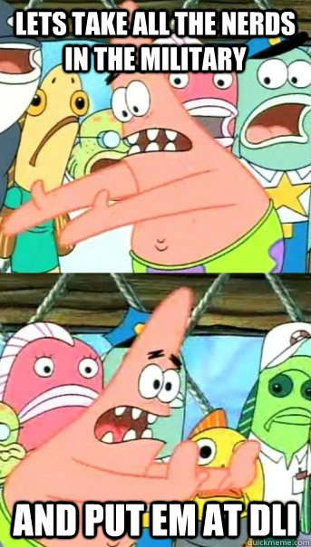 Lets take all the nerds in the military and put em at DLI  Push it somewhere else Patrick
