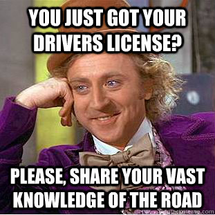 You just got your drivers license? Please, share your vast knowledge of the road  Creepy Wonka