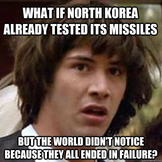 What if north korea already tested its missiles but the world didn't notice because they all ended in failure?  conspiracy keanu