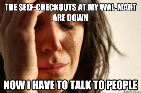 The self-checkouts at my wal-mart are down now i have to talk to people  First World Problems