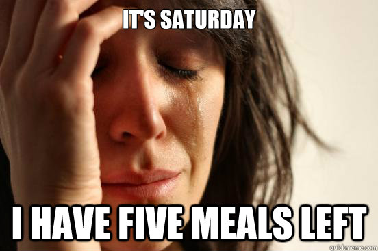 It's Saturday I HAVE FIVE MEALS LEFT  First World Problems