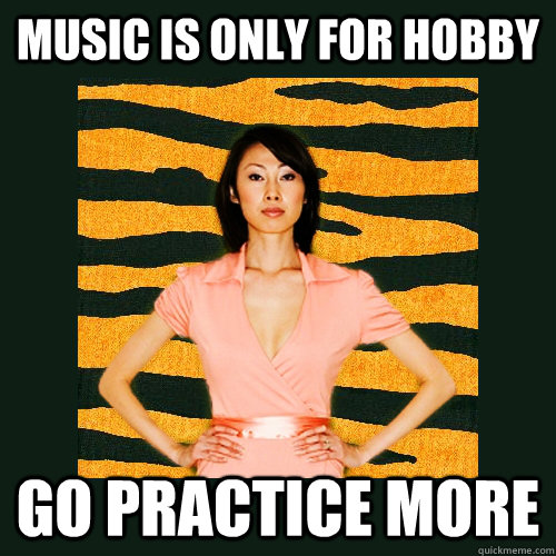 Music is only for hobby go practice more - Music is only for hobby go practice more  Tiger Mom