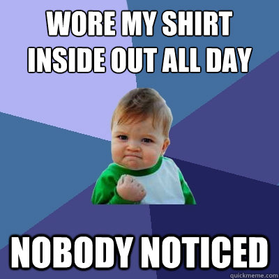 wore my shirt inside out all day nobody noticed  Success Kid