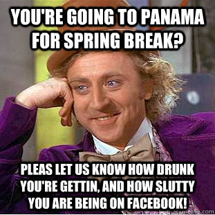 You're going to Panama for spring break? Pleas let us know how drunk you're gettin, and how slutty you are being on facebook!  Condescending Wonka
