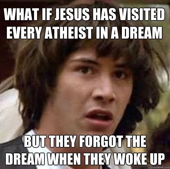 What if Jesus has visited every atheist in a dream but they forgot the dream when they woke up - What if Jesus has visited every atheist in a dream but they forgot the dream when they woke up  conspiracy keanu