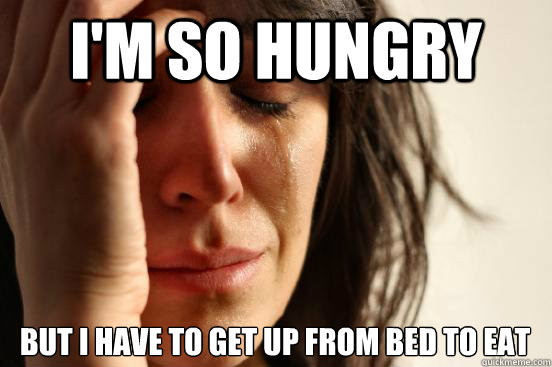 i'm so hungry but i have to get up from bed to eat  First World Problems
