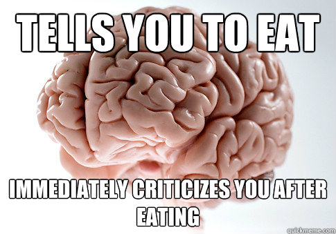 tells you to eat  immediately criticizes you after eating   Scumbag Brain