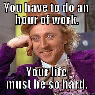Must be hard - YOU HAVE TO DO AN HOUR OF WORK. YOUR LIFE MUST BE SO HARD. Condescending Wonka