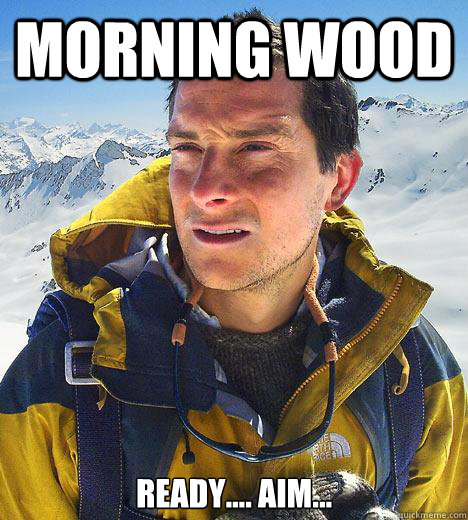 Morning wood ready.... aim...  Bear Grylls
