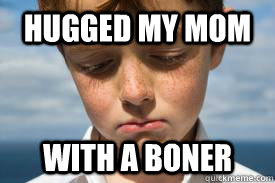 hugged my mom with a boner - hugged my mom with a boner  I hate my life...