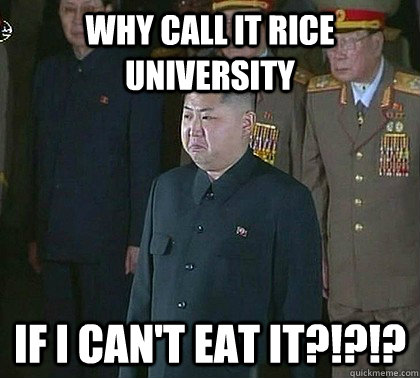 Why call it Rice University If I can't eat it?!?!?  Sad Kim Jong Un