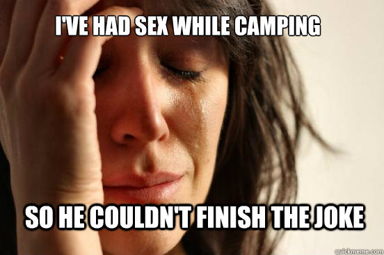 I've had sex while camping so he couldn't finish the joke  First World Problems