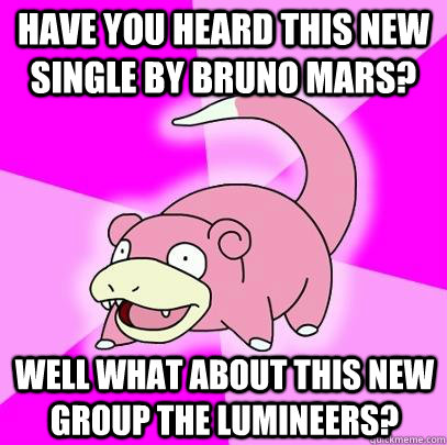 Have you heard this new single by Bruno Mars? Well what about this new group The Lumineers?  Slowpoke