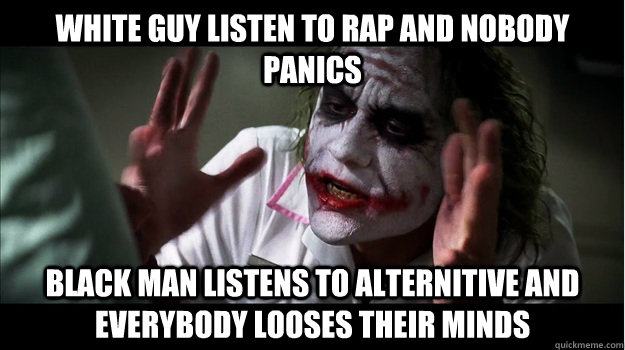 White guy listen to rap and nobody panics Black man listens to Alternitive and everybody looses their minds  Joker Mind Loss