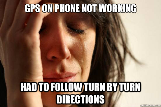 GPS on phone not working Had to follow turn by turn directions  First World Problems