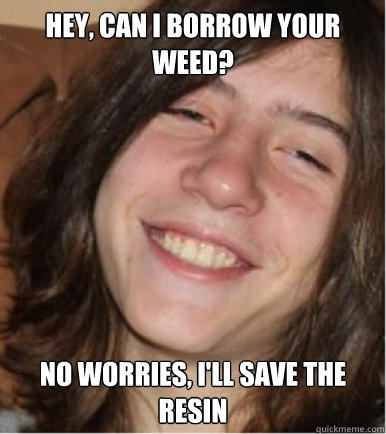 Hey, can i borrow your weed? No worries, I'll save the resin  
