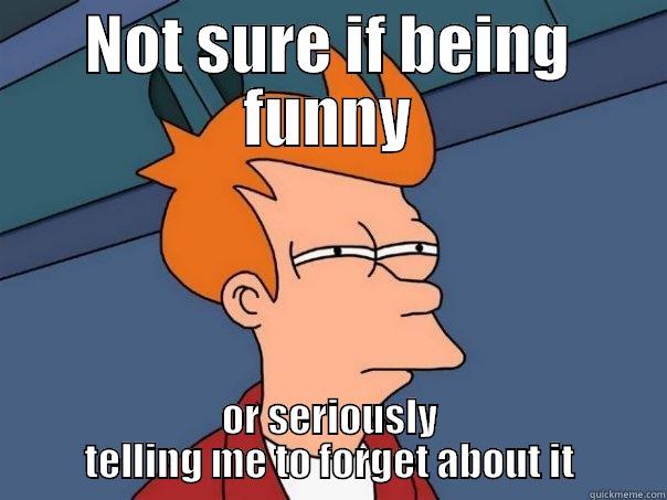 NOT SURE IF BEING FUNNY OR SERIOUSLY TELLING ME TO FORGET ABOUT IT Futurama Fry