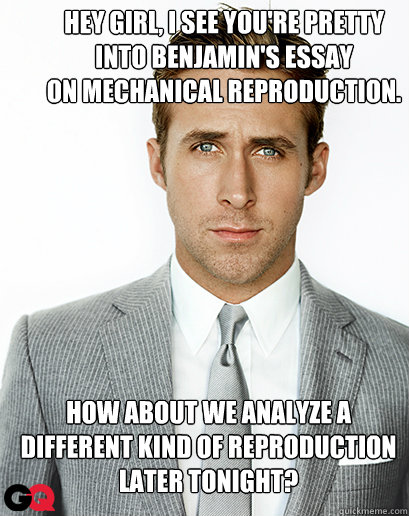 Hey girl, I see you're pretty 
into Benjamin's essay 
on mechanical reproduction.
 How about we analyze a different kind of reproduction later tonight? - Hey girl, I see you're pretty 
into Benjamin's essay 
on mechanical reproduction.
 How about we analyze a different kind of reproduction later tonight?  Alimony Ryan Gosling