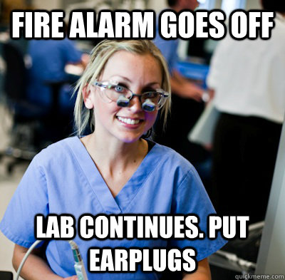 Fire Alarm goes off Lab continues. Put earplugs  overworked dental student