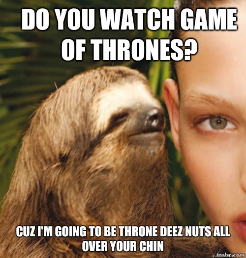 Do you watch game of thrones? Cuz I'm going to be throne deez nuts all over your chin   rape sloth