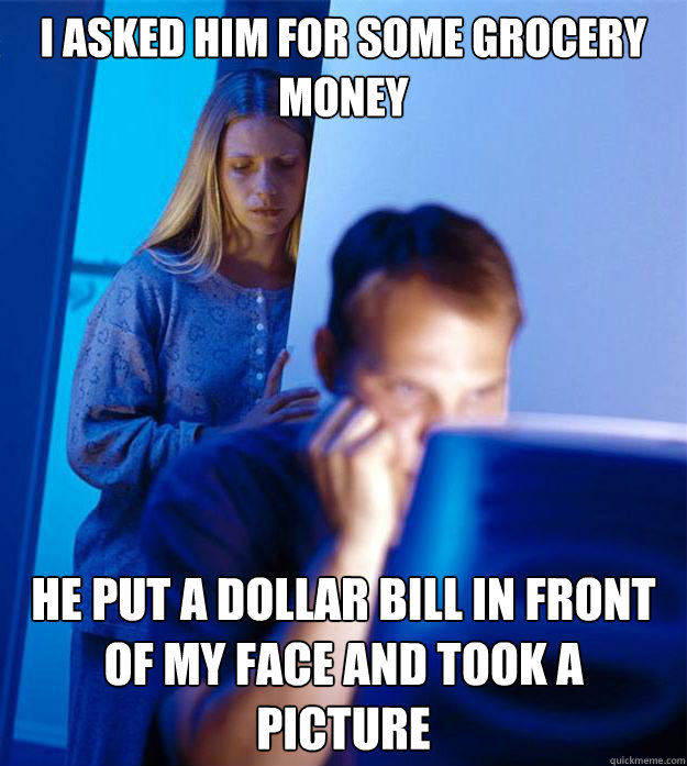 I asked him for some grocery money he put a dollar bill in front of my face and took a picture - I asked him for some grocery money he put a dollar bill in front of my face and took a picture  Redditors Wife