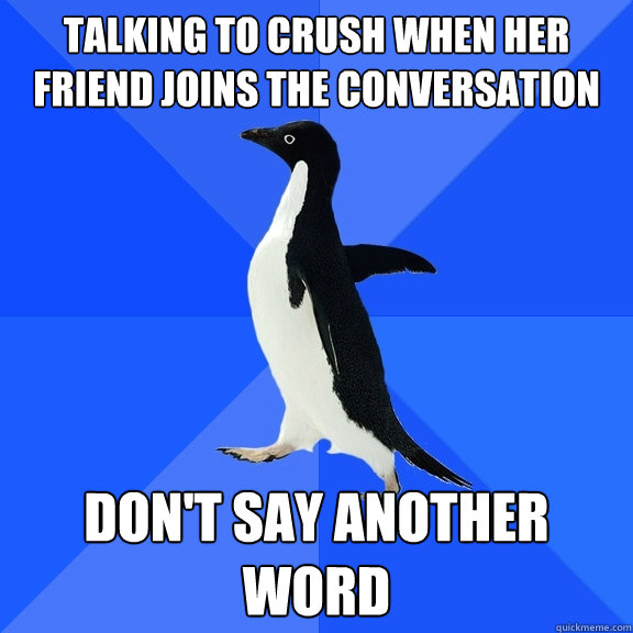 talking to crush when her friend joins the conversation don't say another word  Socially Awkward Penguin