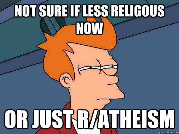 Not sure if less religous now Or just r/atheism  Futurama Fry