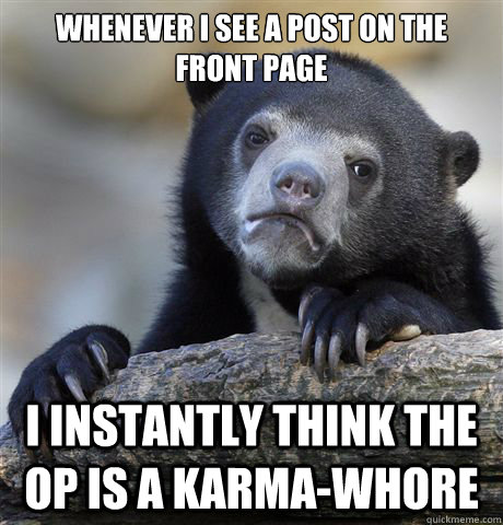 Whenever I see a post on the front page I instantly think the OP is a karma-whore  Confession Bear