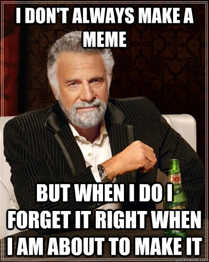 I don't always MAKE A MEME but when I do I FORGET IT RIGHT WHEN I AM ABOUT TO MAKE IT  The Most Interesting Man In The World