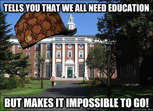 Tells you that we all need education  But makes it impossible to go!  Scumbag University