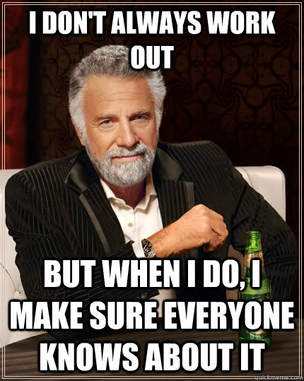 I don't always work out but when I do, I make sure everyone knows about it  The Most Interesting Man In The World