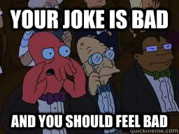 Your joke is bad and you should feel bad  Zoidberg