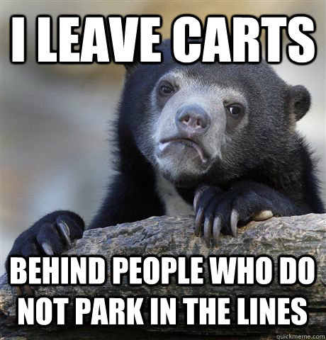 I leave carts behind people who do not park in the lines  Confession Bear