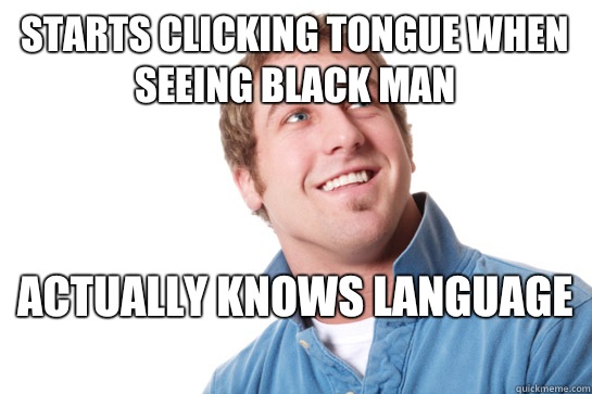 starts clicking tongue when seeing black man  Actually knows language   Misunderstood D-Bag